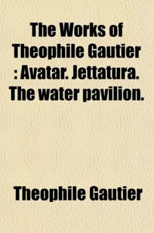 Cover of The Works of Theophile Gautier Volume 15; Avatar. Jettatura. the Water Pavilion