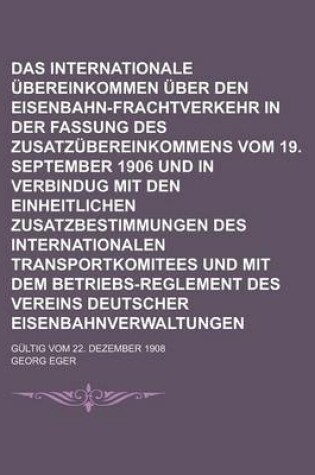 Cover of Das Internationale Ubereinkommen Uber Den Eisenbahn-Frachtverkehr in Der Fassung Des Zusatzubereinkommens Vom 19. September 1906 Und in Verbindug Mit Den Einheitlichen Zusatzbestimmungen Des Internationalen Transportkomitees Und Mit Dem;