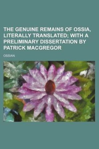 Cover of The Genuine Remains of Ossia, Literally Translated; With a Preliminary Dissertation by Patrick MacGregor