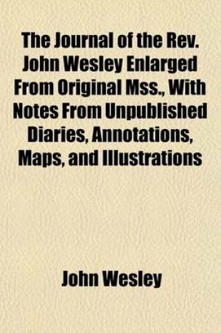 Cover of The Journal of the REV. John Wesley Enlarged from Original Mss., with Notes from Unpublished Diaries, Annotations, Maps, and Illustrations