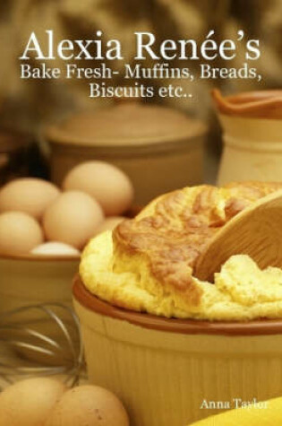 Cover of Alexia Renee's - Bake Fresh- Muffins, Breads, Biscuits Etc...