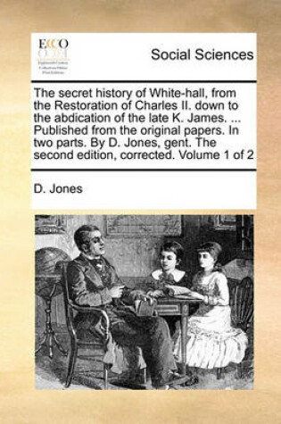 Cover of The Secret History of White-Hall, from the Restoration of Charles II. Down to the Abdication of the Late K. James. ... Published from the Original Papers. in Two Parts. by D. Jones, Gent. the Second Edition, Corrected. Volume 1 of 2