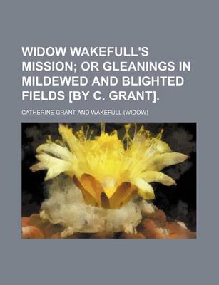 Book cover for Widow Wakefull's Mission; Or Gleanings in Mildewed and Blighted Fields [By C. Grant].