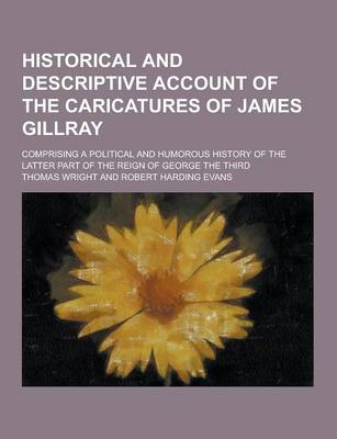 Book cover for Historical and Descriptive Account of the Caricatures of James Gillray; Comprising a Political and Humorous History of the Latter Part of the Reign of