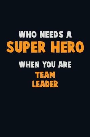 Cover of Who Need A SUPER HERO, When You Are Team Leader