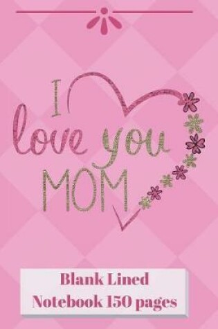 Cover of I Love You Mom Blank Lined Notebook 150 pages