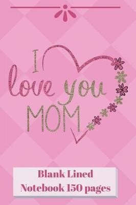 Book cover for I Love You Mom Blank Lined Notebook 150 pages