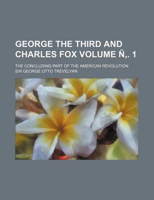 Book cover for George the Third and Charles Fox Volume N . 1; The Concluding Part of the American Revolution