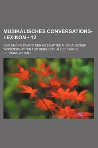 Cover of Musikalisches Conversations-Lexikon (12); Eine Encyklopadie Der Gesammten Musikalischen Wissenschaften Fur Gebildete Aller Stande