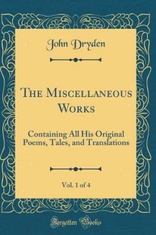 Cover of The Miscellaneous Works, Vol. 1 of 4: Containing All His Original Poems, Tales, and Translations (Classic Reprint)