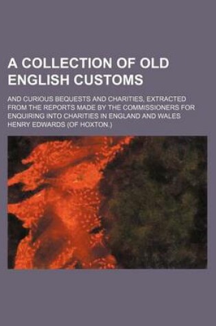 Cover of A Collection of Old English Customs; And Curious Bequests and Charities, Extracted from the Reports Made by the Commissioners for Enquiring Into Charities in England and Wales