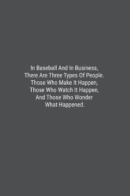 Book cover for In Baseball And In Business, There Are Three Types Of People. Those Who Make It Happen, Those Who Watch It Happen, And Those Who Wonder What Happened.