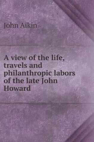 Cover of A view of the life, travels and philanthropic labors of the late John Howard