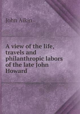 Book cover for A view of the life, travels and philanthropic labors of the late John Howard