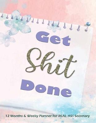 Cover of Get Shit Done - 12 Months and Weekly Planner for REAL ASS Secretary