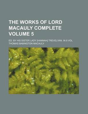 Book cover for The Works of Lord Macauly Complete; Ed. by His Sister Lady [Hannah] Trevelyan. in 8 Vol Volume 5