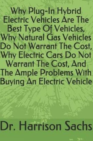 Cover of Why Plug-In Hybrid Electric Vehicles Are The Best Type Of Vehicles, Why Natural Gas Vehicles Do Not Warrant The Cost, Why Electric Cars Do Not Warrant The Cost, And The Ample Problems With Buying An Electric Vehicle