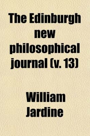 Cover of The Edinburgh New Philosophical Journal (Volume 13); Exhibiting a View of the Progressive Discoveries and Improvements in the Sciences and the Arts