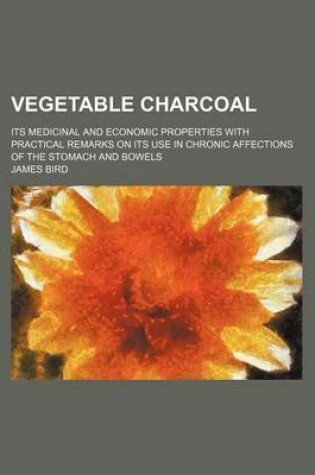 Cover of Vegetable Charcoal; Its Medicinal and Economic Properties with Practical Remarks on Its Use in Chronic Affections of the Stomach and Bowels