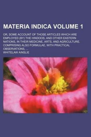 Cover of Materia Indica Volume 1; Or, Some Account of Those Articles Which Are Employed (By) the Hindoosnd Other Eastern Nations, in Their Medicinerts