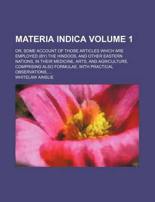 Book cover for Materia Indica Volume 1; Or, Some Account of Those Articles Which Are Employed (By) the Hindoosnd Other Eastern Nations, in Their Medicinerts