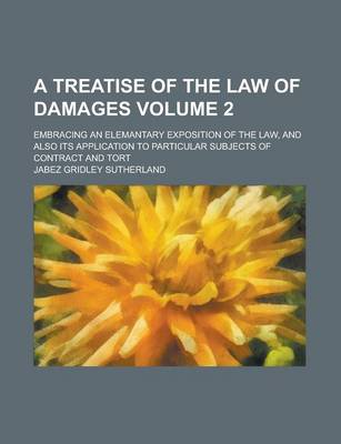 Book cover for A Treatise of the Law of Damages; Embracing an Elemantary Exposition of the Law, and Also Its Application to Particular Subjects of Contract and Tort Volume 2