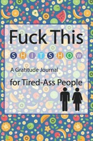 Cover of Fuck This Shit Show A Gratitude Journal for Tired-Ass People