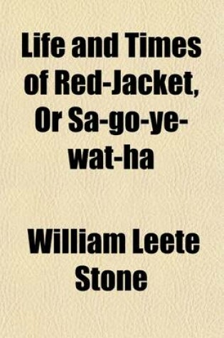 Cover of Life and Times of Red-Jacket, or Sa-Go-Ye-Wat-Ha; Being the Sequel to the History of the Six Nations