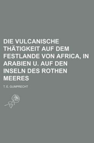 Cover of Die Vulcanische Thatigkeit Auf Dem Festlande Von Africa, in Arabien U. Auf Den Inseln Des Rothen Meeres