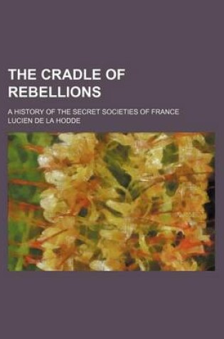 Cover of The Cradle of Rebellions; A History of the Secret Societies of France