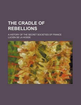 Book cover for The Cradle of Rebellions; A History of the Secret Societies of France