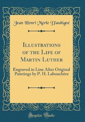 Book cover for Illustrations of the Life of Martin Luther: Engraved in Line After Original Paintings by P. H. Labouchère (Classic Reprint)