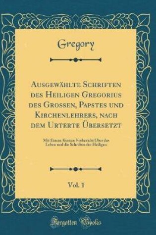 Cover of Ausgewählte Schriften Des Heiligen Gregorius Des Großen, Papstes Und Kirchenlehrers, Nach Dem Urterte Übersetzt, Vol. 1