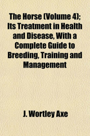 Cover of The Horse (Volume 4); Its Treatment in Health and Disease, with a Complete Guide to Breeding, Training and Management