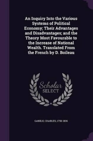 Cover of An Inquiry Into the Various Systems of Political Economy; Their Advantages and Disadvantages; And the Theory Most Favourable to the Increase of National Wealth. Translated from the French by D. Boileau