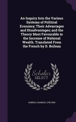 Book cover for An Inquiry Into the Various Systems of Political Economy; Their Advantages and Disadvantages; And the Theory Most Favourable to the Increase of National Wealth. Translated from the French by D. Boileau