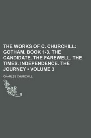 Cover of The Works of C. Churchill (Volume 3); Gotham. Book 1-3. the Candidate. the Farewell. the Times. Independence. the Journey