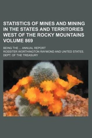 Cover of Statistics of Mines and Mining in the States and Territories West of the Rocky Mountains Volume 869; Being the Annual Report