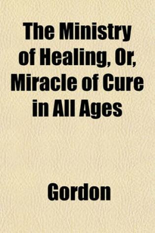 Cover of The Ministry of Healing, Or, Miracle of Cure in All Ages