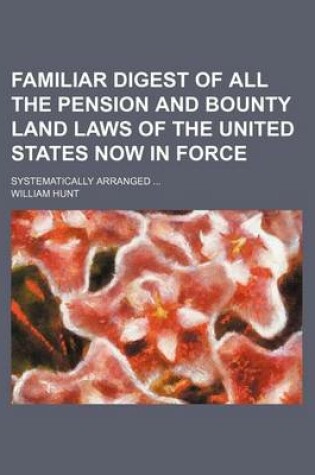 Cover of Familiar Digest of All the Pension and Bounty Land Laws of the United States Now in Force; Systematically Arranged ...