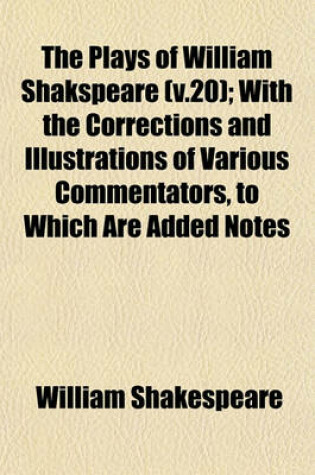 Cover of The Plays of William Shakspeare (V.20); With the Corrections and Illustrations of Various Commentators, to Which Are Added Notes