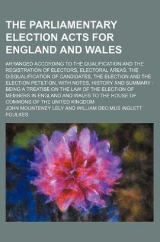 Cover of The Parliamentary Election Acts for England and Wales; Arranged According to the Qualification and the Registration of Electors, Electoral Areas, the Disqualification of Candidates, the Election and the Election Petiltion, with Notes, History and Summary