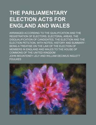 Book cover for The Parliamentary Election Acts for England and Wales; Arranged According to the Qualification and the Registration of Electors, Electoral Areas, the Disqualification of Candidates, the Election and the Election Petiltion, with Notes, History and Summary