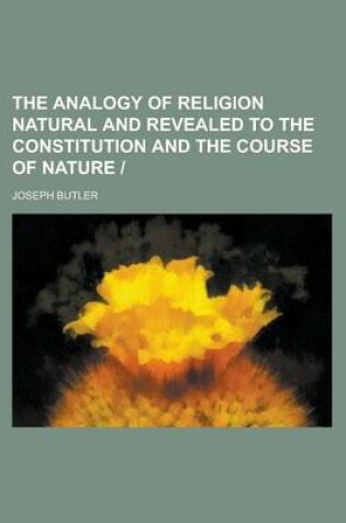 Cover of The Analogy of Religion Natural and Revealed to the Constitution and the Course of Nature -