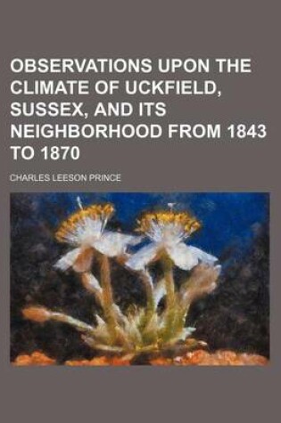 Cover of Observations Upon the Climate of Uckfield, Sussex, and Its Neighborhood from 1843 to 1870