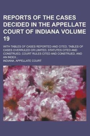 Cover of Reports of the Cases Decided in the Appellate Court of Indiana; With Tables of Cases Reported and Cited, Tables of Cases Overruled or Limited, Statutes Cited and Construed, Court Rules Cited and Construed, and an Index... Volume 19