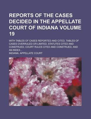 Book cover for Reports of the Cases Decided in the Appellate Court of Indiana; With Tables of Cases Reported and Cited, Tables of Cases Overruled or Limited, Statutes Cited and Construed, Court Rules Cited and Construed, and an Index... Volume 19