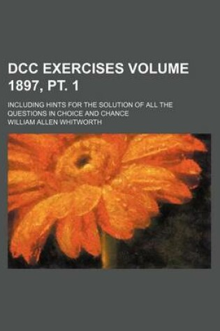 Cover of DCC Exercises Volume 1897, PT. 1; Including Hints for the Solution of All the Questions in Choice and Chance