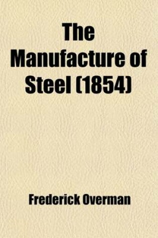 Cover of The Manufacture of Steel; Containing the Practice and Principles of Working and Making Steel a Hand-Book for Blacksmiths and Workers in Steel and Iron and for Men of Science and Art