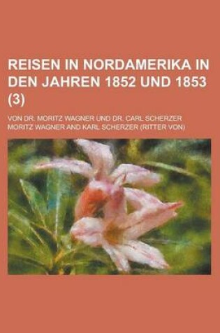 Cover of Reisen in Nordamerika in Den Jahren 1852 Und 1853 (3); Von Dr. Moritz Wagner Und Dr. Carl Scherzer